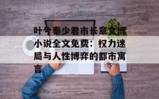 叶兮秦少君市长章文博小说全文免费：权力迷局与人性博弈的都市寓言