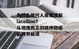 为什么现代人需要理解lacolline？从地理概念到精神隐喻的跨界解读