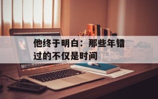 他终于明白：那些年错过的不仅是时间