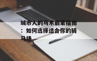 城市人的马术启蒙指南：如何选择适合你的骑马场