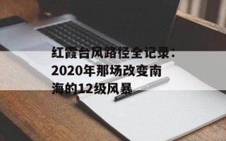 红霞台风路径全记录：2020年那场改变南海的12级风暴