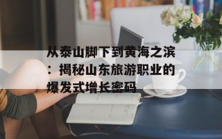 从泰山脚下到黄海之滨：揭秘山东旅游职业的爆发式增长密码