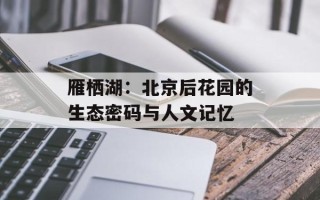 雁栖湖：北京后花园的生态密码与人文记忆