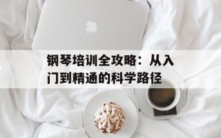 钢琴培训全攻略：从入门到精通的科学路径