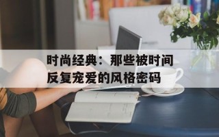 时尚经典：那些被时间反复宠爱的风格密码