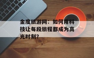 金度旅游网：如何用科技让每段旅程都成为高光时刻？