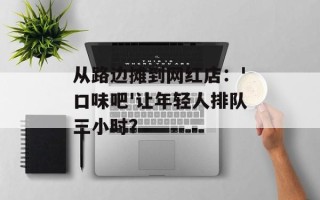 从路边摊到网红店：'口味吧'让年轻人排队三小时？