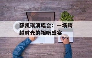 薛凯琪演唱会：一场跨越时光的视听盛宴