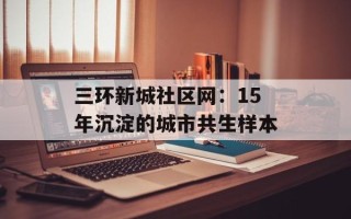 三环新城社区网：15年沉淀的城市共生样本