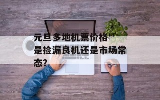 元旦多地机票价格''是捡漏良机还是市场常态？
