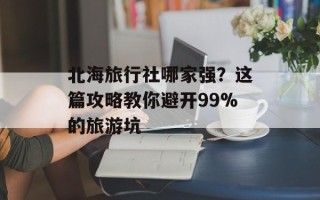 北海旅行社哪家强？这篇攻略教你避开99%的旅游坑