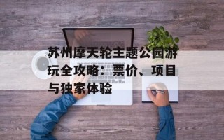 苏州摩天轮主题公园游玩全攻略：票价、项目与独家体验