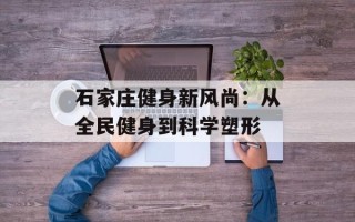 石家庄健身新风尚：从全民健身到科学塑形