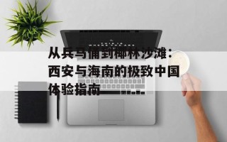 从兵马俑到椰林沙滩：西安与海南的极致中国体验指南