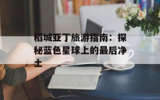 稻城亚丁旅游指南：探秘蓝色星球上的最后净土
