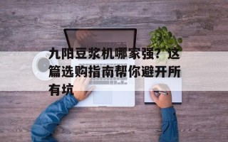 九阳豆浆机哪家强？这篇选购指南帮你避开所有坑