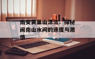 南安黄巢山漂流：探秘闽南山水间的速度与激情
