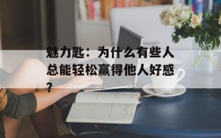 魅力匙：为什么有些人总能轻松赢得他人好感？