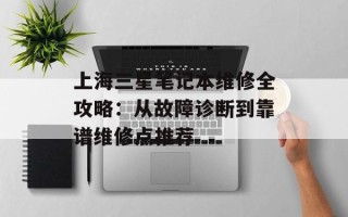上海三星笔记本维修全攻略：从故障诊断到靠谱维修点推荐