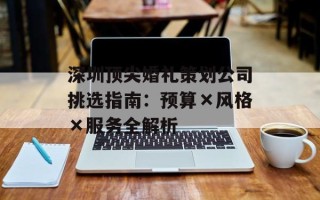 深圳顶尖婚礼策划公司挑选指南：预算×风格×服务全解析