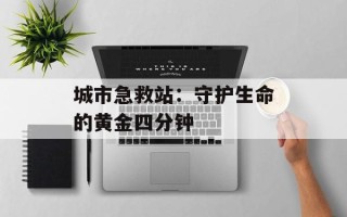 城市急救站：守护生命的黄金四分钟