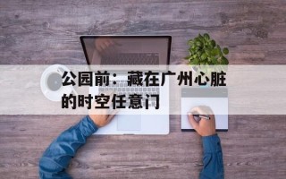 公园前：藏在广州心脏的时空任意门