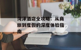 菏泽酒店全攻略：从商旅到度假的深度体验指南