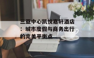 三亚中心凯悦嘉轩酒店：城市度假与商务出行的完美平衡点