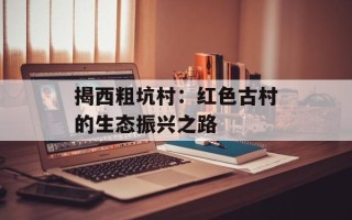 揭西粗坑村：红色古村的生态振兴之路