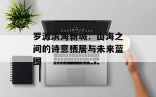 罗源滨海新城：山海之间的诗意栖居与未来蓝图
