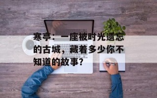 寒亭：一座被时光遗忘的古城，藏着多少你不知道的故事？