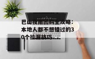巴山夜雨团购全攻略：本地人都不想错过的30个捡漏技巧