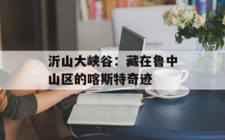 沂山大峡谷：藏在鲁中山区的喀斯特奇迹