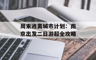 周末逃离城市计划：南京出发二日游超全攻略