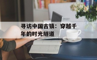 寻访中国古镇：穿越千年的时光隧道