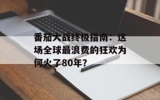 番茄大战终极指南：这场全球最浪费的狂欢为何火了80年？