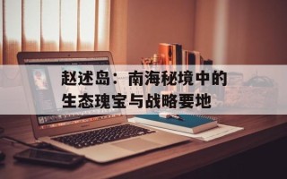 赵述岛：南海秘境中的生态瑰宝与战略要地