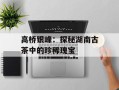 高桥银峰：探秘湖南古茶中的珍稀瑰宝