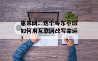 惠来网：这个粤东小城如何用互联网改写命运？