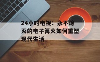 24小时电视：永不熄灭的电子篝火如何重塑现代生活