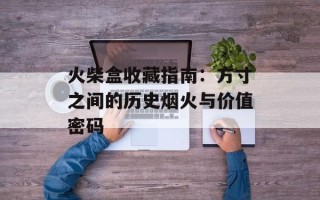 火柴盒收藏指南：方寸之间的历史烟火与价值密码
