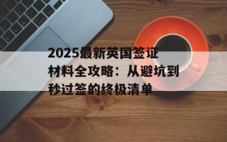2025最新英国签证材料全攻略：从避坑到秒过签的终极清单