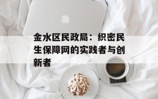 金水区民政局：织密民生保障网的实践者与创新者