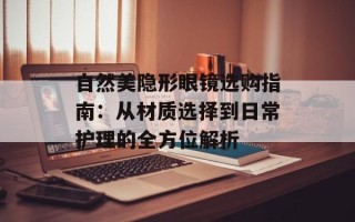 自然美隐形眼镜选购指南：从材质选择到日常护理的全方位解析