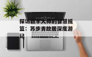 探访数学大师的智慧摇篮：苏步青故居深度游记
