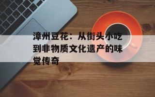 漳州豆花：从街头小吃到非物质文化遗产的味觉传奇