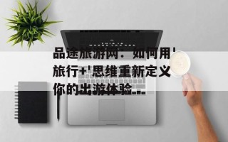 品途旅游网：如何用'旅行+'思维重新定义你的出游体验