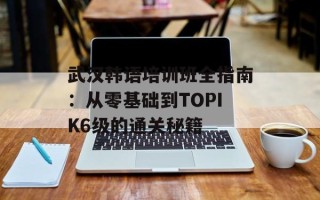 武汉韩语培训班全指南：从零基础到TOPIK6级的通关秘籍