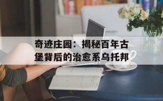 奇迹庄园：揭秘百年古堡背后的治愈系乌托邦