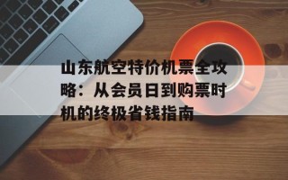山东航空特价机票全攻略：从会员日到购票时机的终极省钱指南